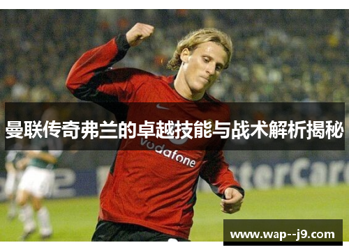 曼联传奇弗兰的卓越技能与战术解析揭秘