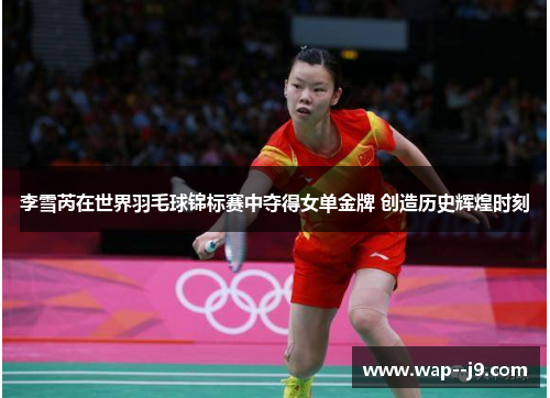 李雪芮在世界羽毛球锦标赛中夺得女单金牌 创造历史辉煌时刻